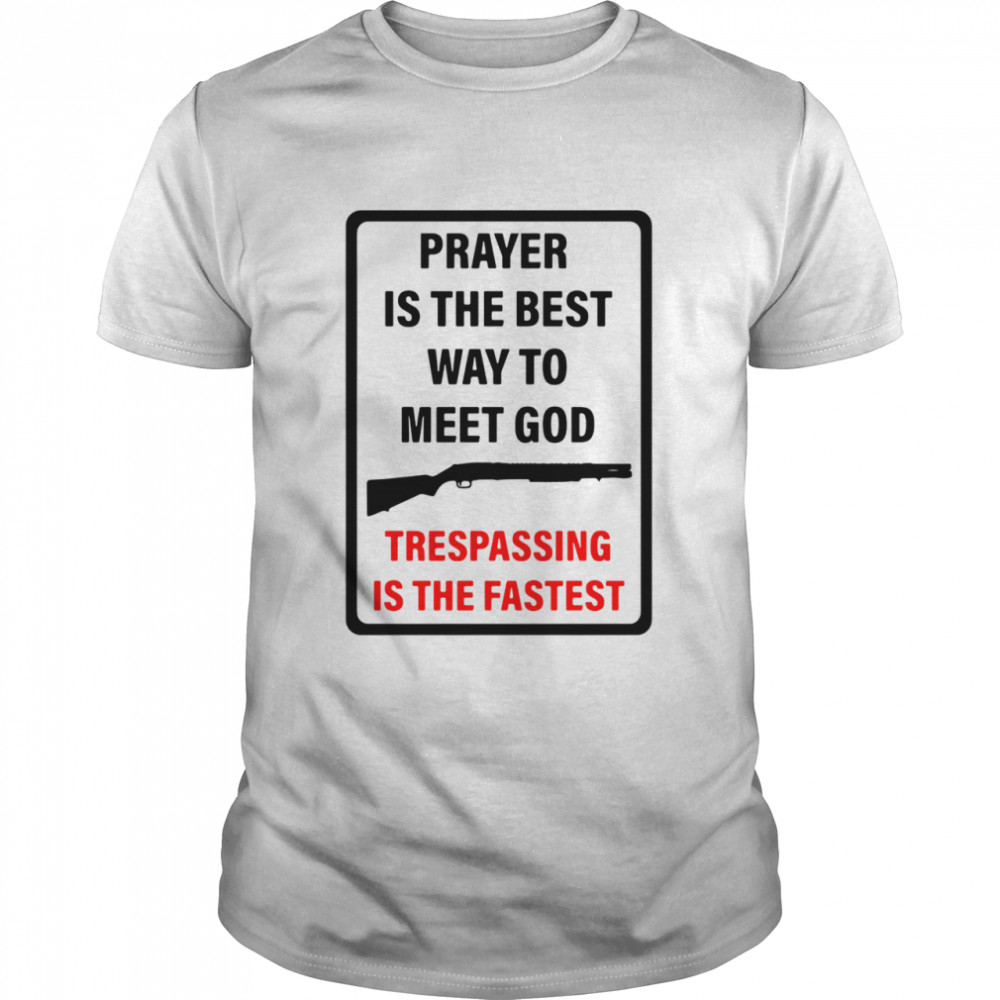 Prayer Is The Best Way To Meet God Trespassing Is The Fastest shirt