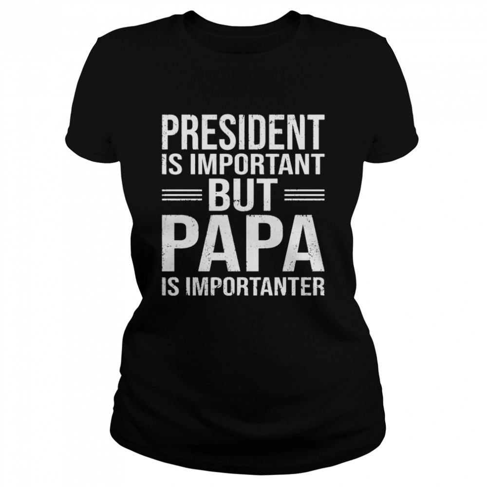 President Is Important But Papa Is Importanter  Classic Women's T-shirt