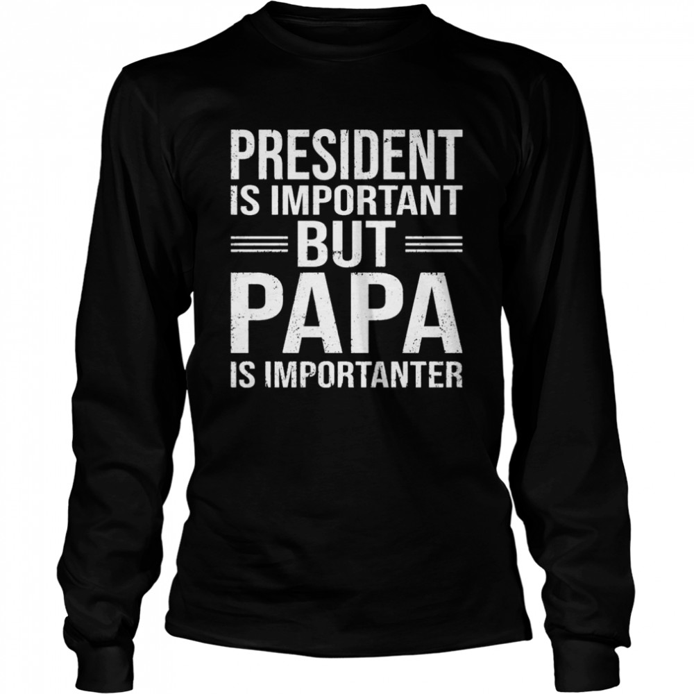 President Is Important But Papa Is Importanter  Long Sleeved T-shirt