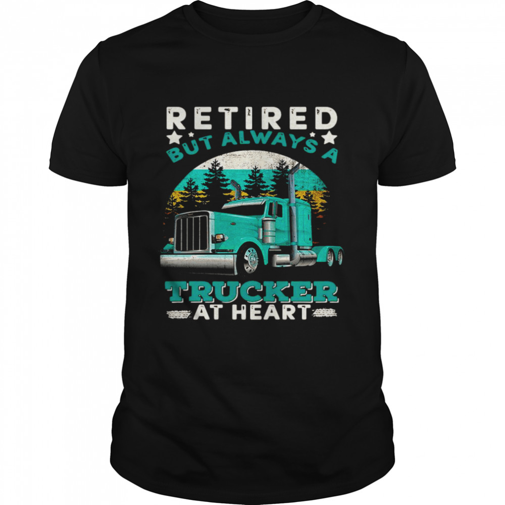 Retired But Always A Trucker At Heart shirt