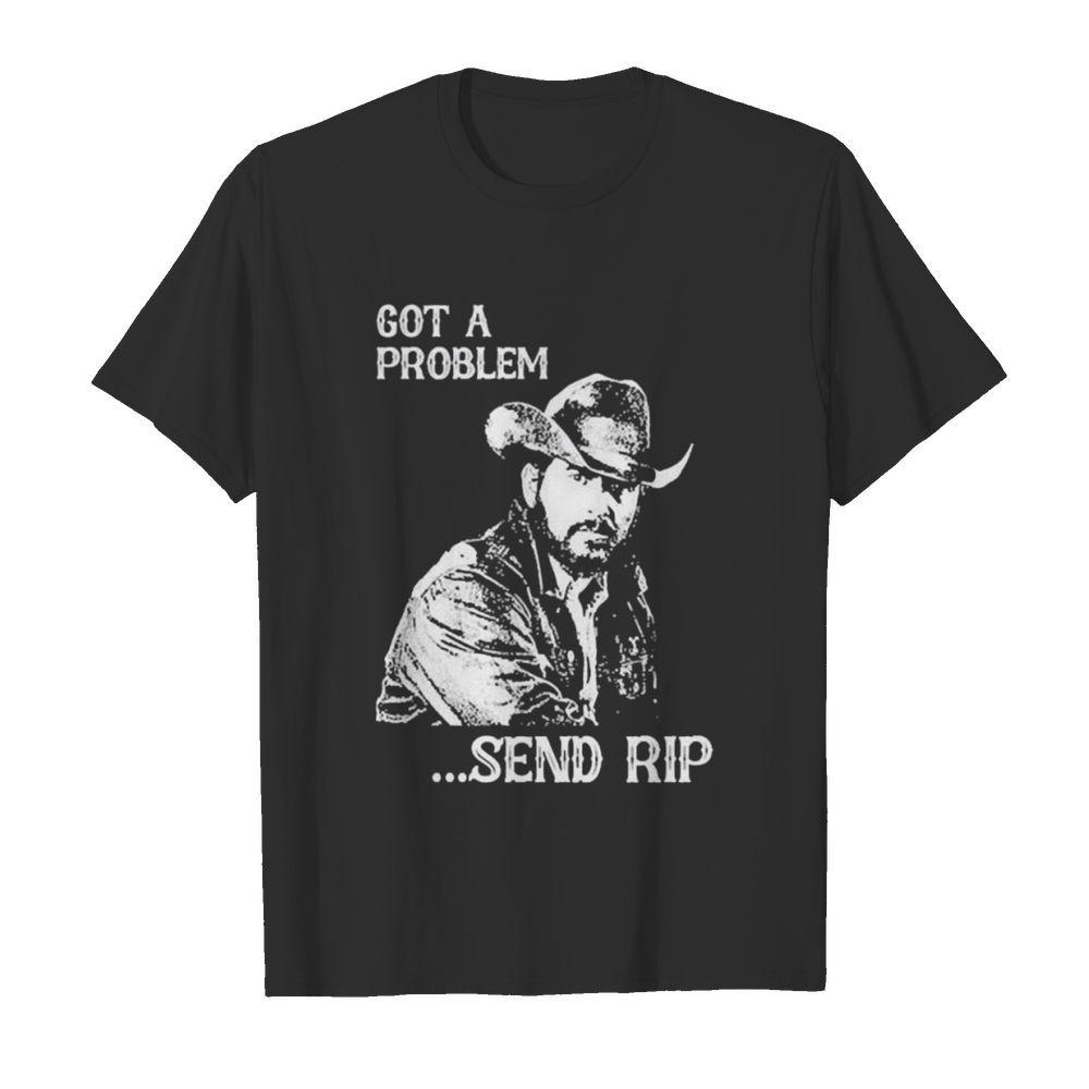 Rip Wheeler Got a problem send Rip tshirt