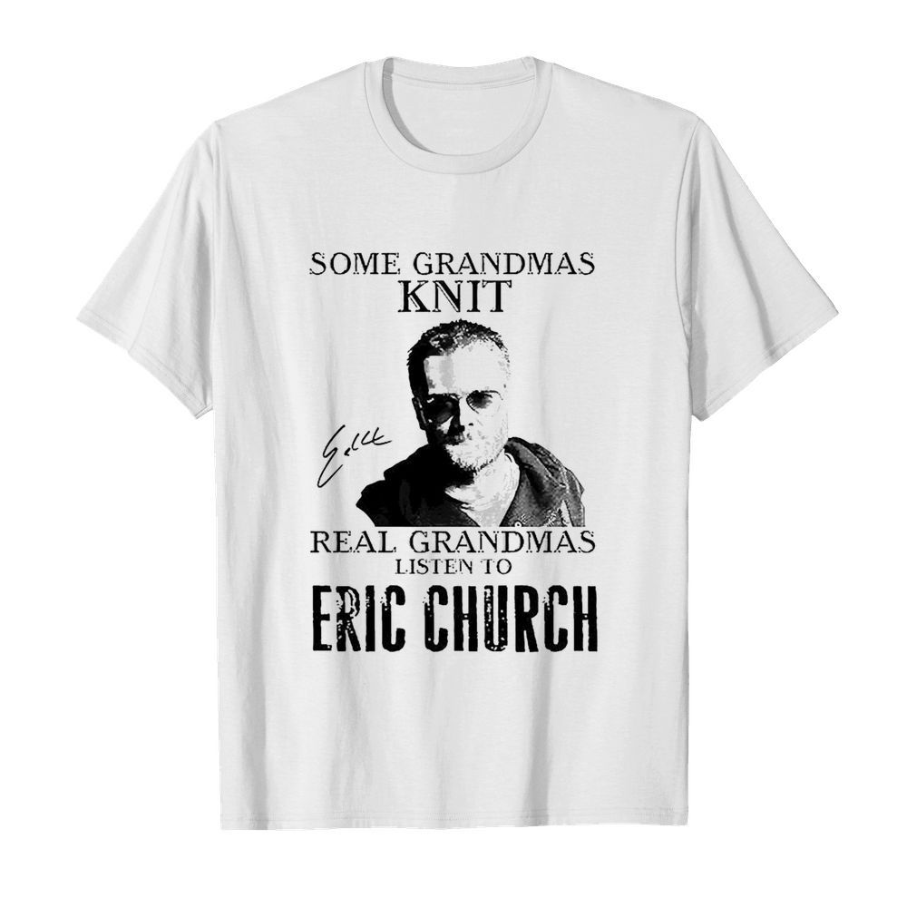 Some Grandmas Knit Real Grandmas Listen To Eric Church Signature shirt