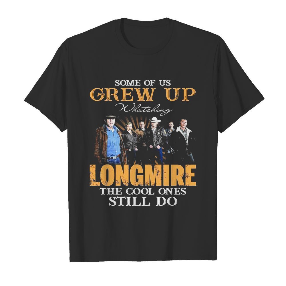 Some Of Us Grew Up Watching Longmire The Cool Ones Still Do shirt