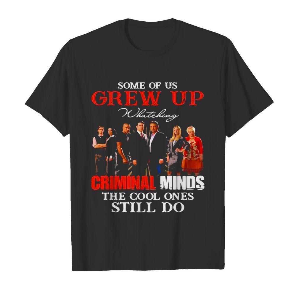 Some Of Us Grew Up Whateking Criminal Minds The Cool Ones Still Do shirt