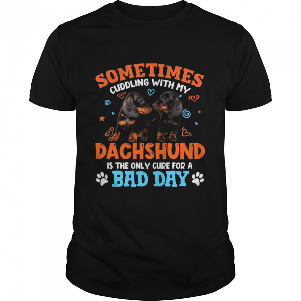 Sometimes Cuddling With My Dachshund Is The Only Cure For A Bad Day shirt