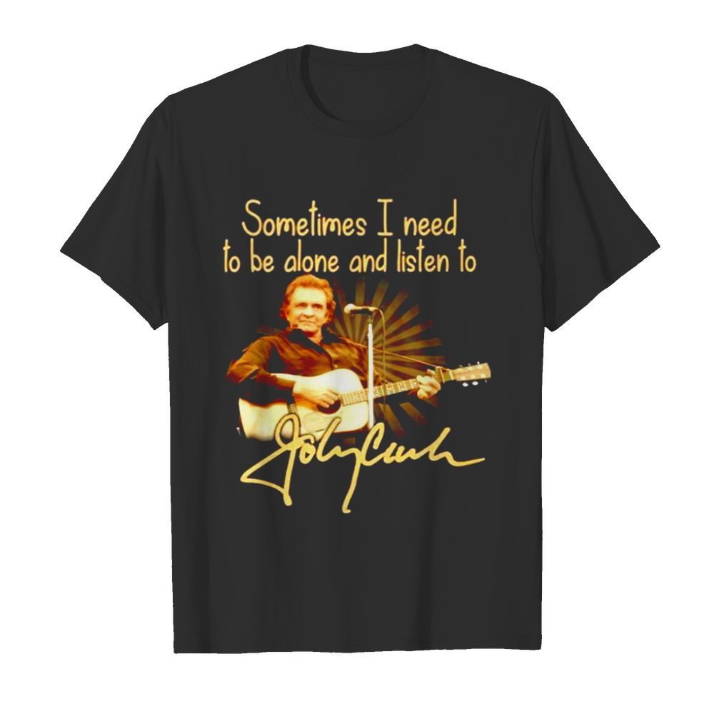 Sometimes I need to be alone and listen to Johnny Cash shirt