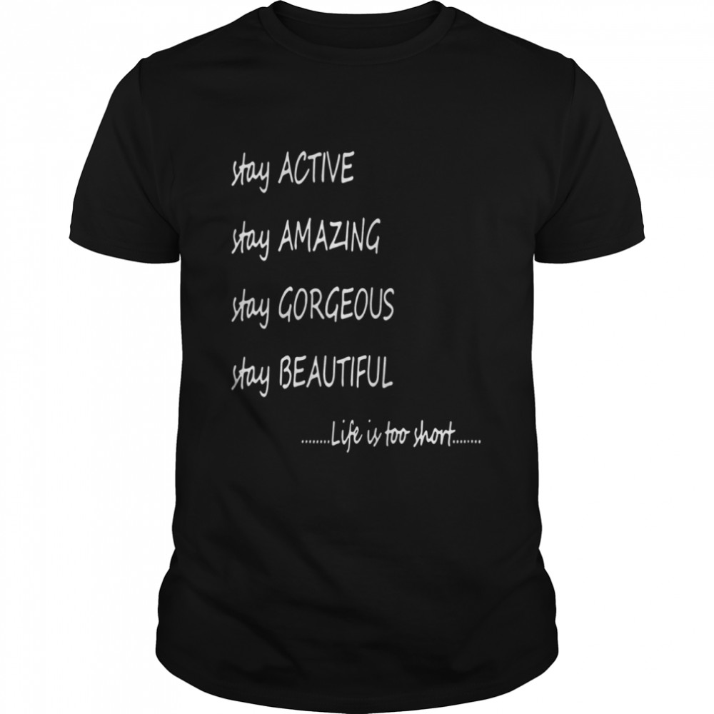 Stay active stay amazing stay gorgeous stay beautiful life is too short shirt