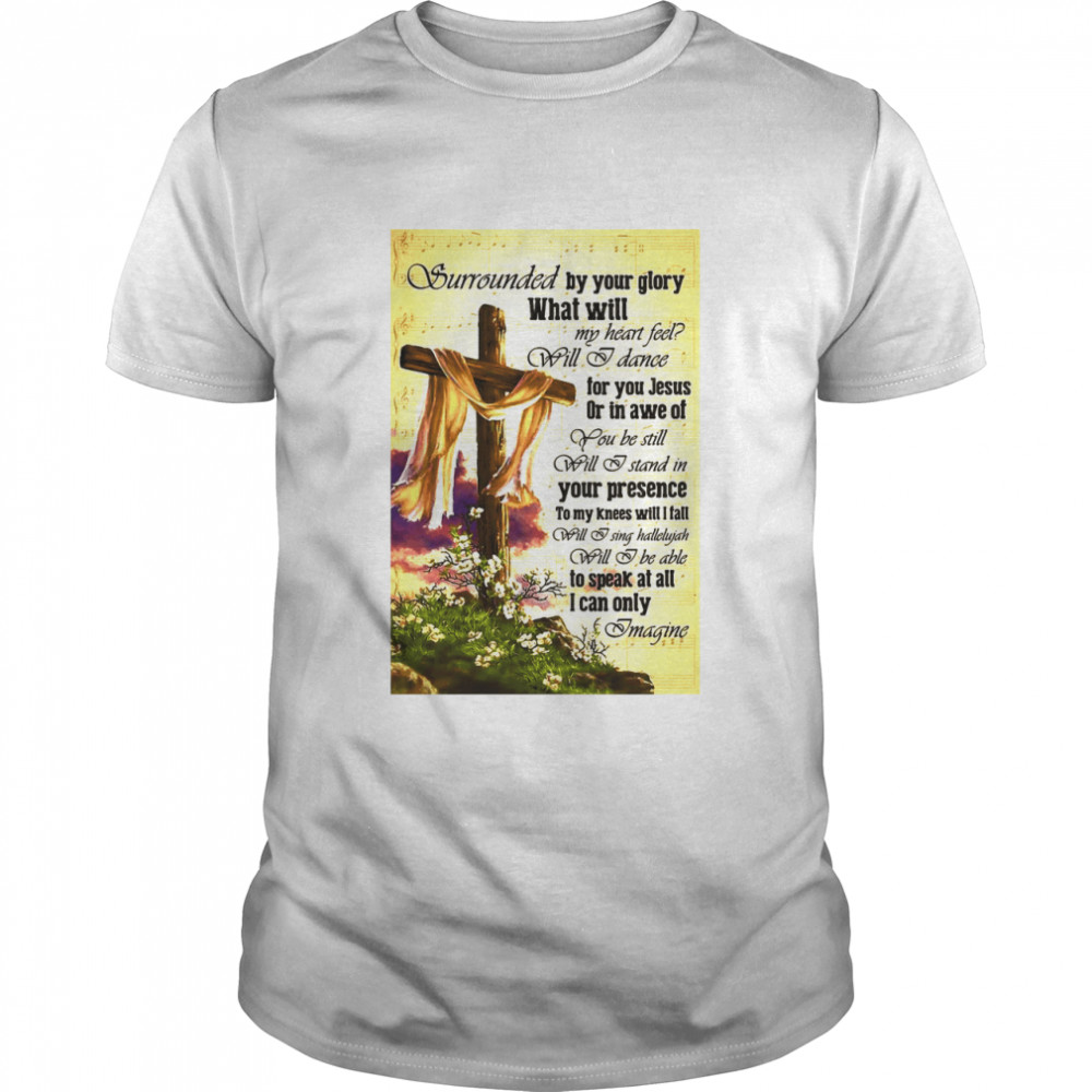 Surrounded By Your Glory What WIll My Heart Feel Will I Dance shirt