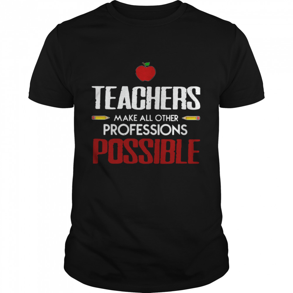 Teachers Make All Other Professions Possible shirt