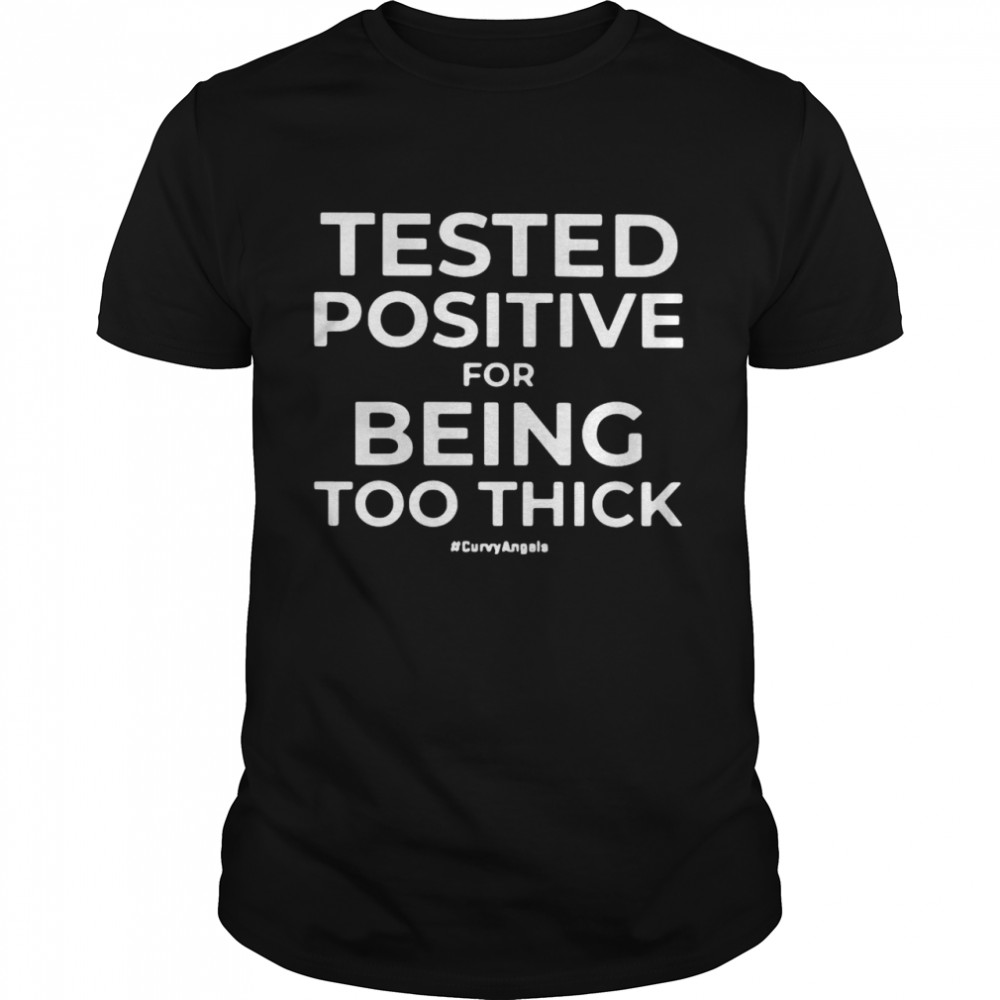 Tested Positive For Being Too Thick shirt