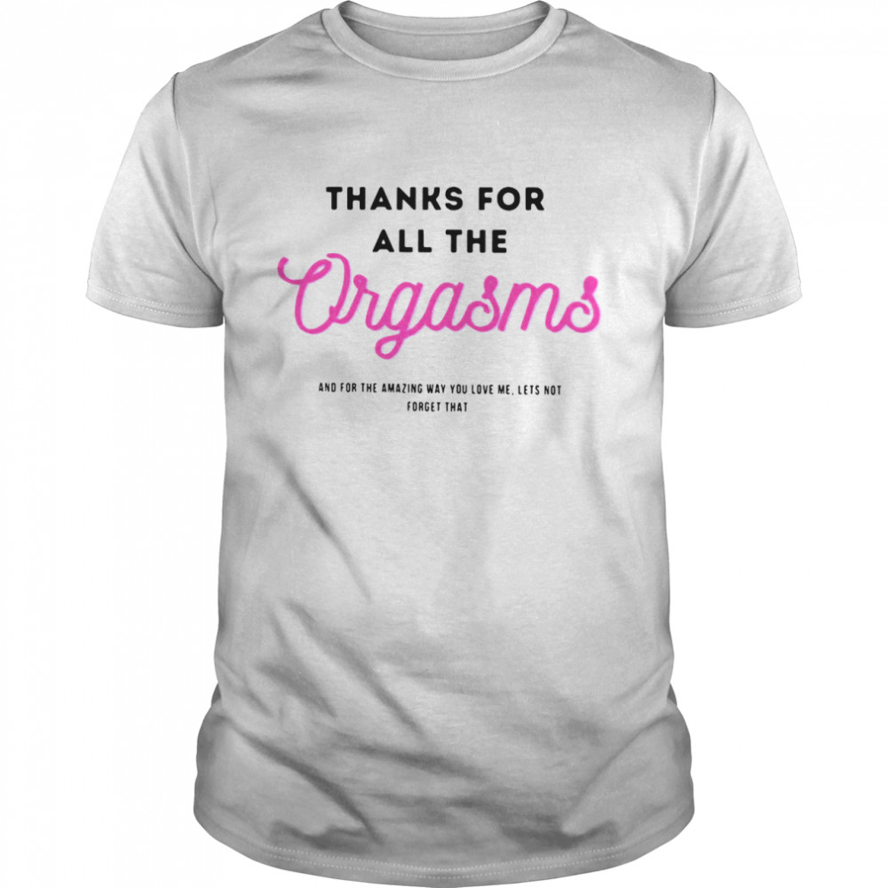 Thanks for all the orgaems and for the amazing you love me lets not forget that shirt