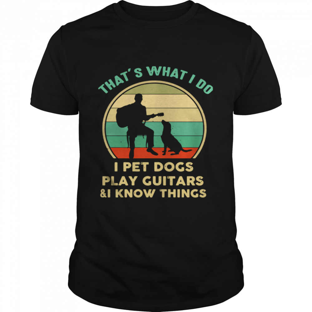 That’s What I Do I Pet Cats Play Guitars And I Know Things shirt