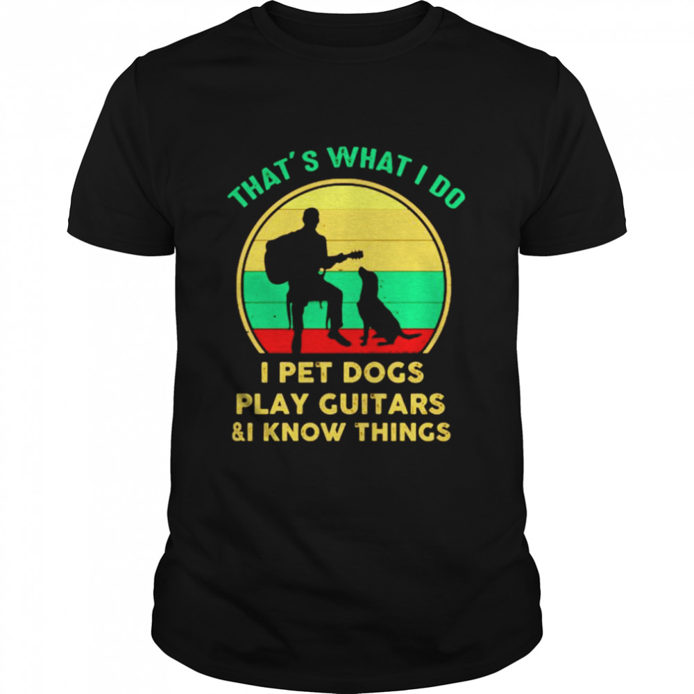 Thats what I do I pet dogs play guitars and I know things shirt