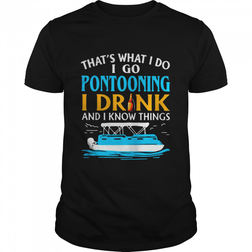 That’s what I do I go pontooning I drink and I know things boat shirt