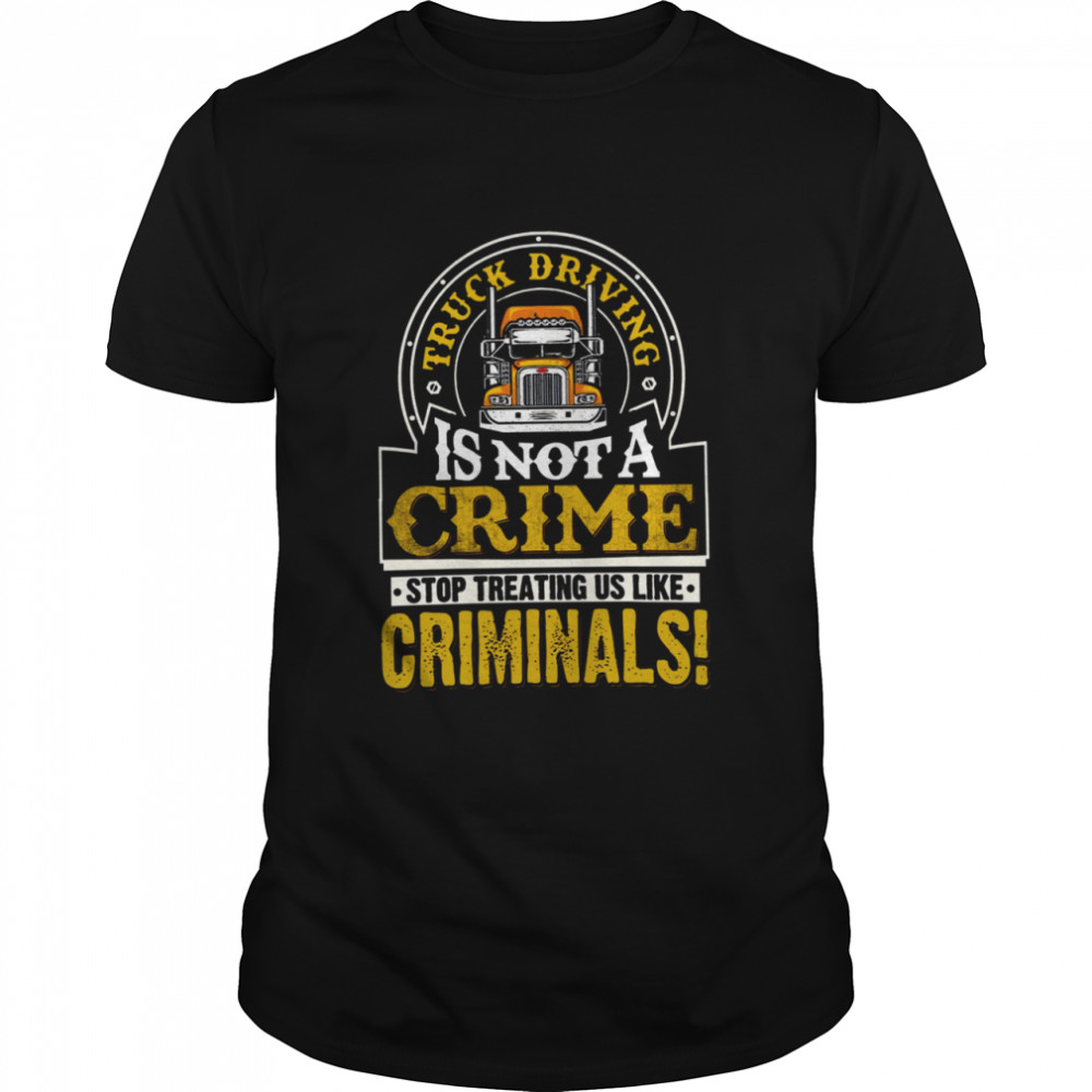 Truck Driving Is Not A Crime Stop Treating Us Like Criminals Unisex shirt