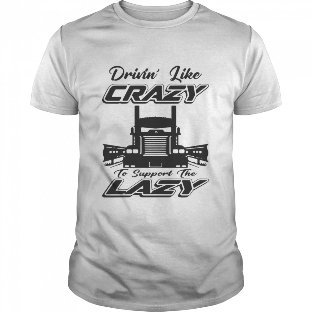 Truck Drivin’ Like Crazy To Support The Lazy shirt