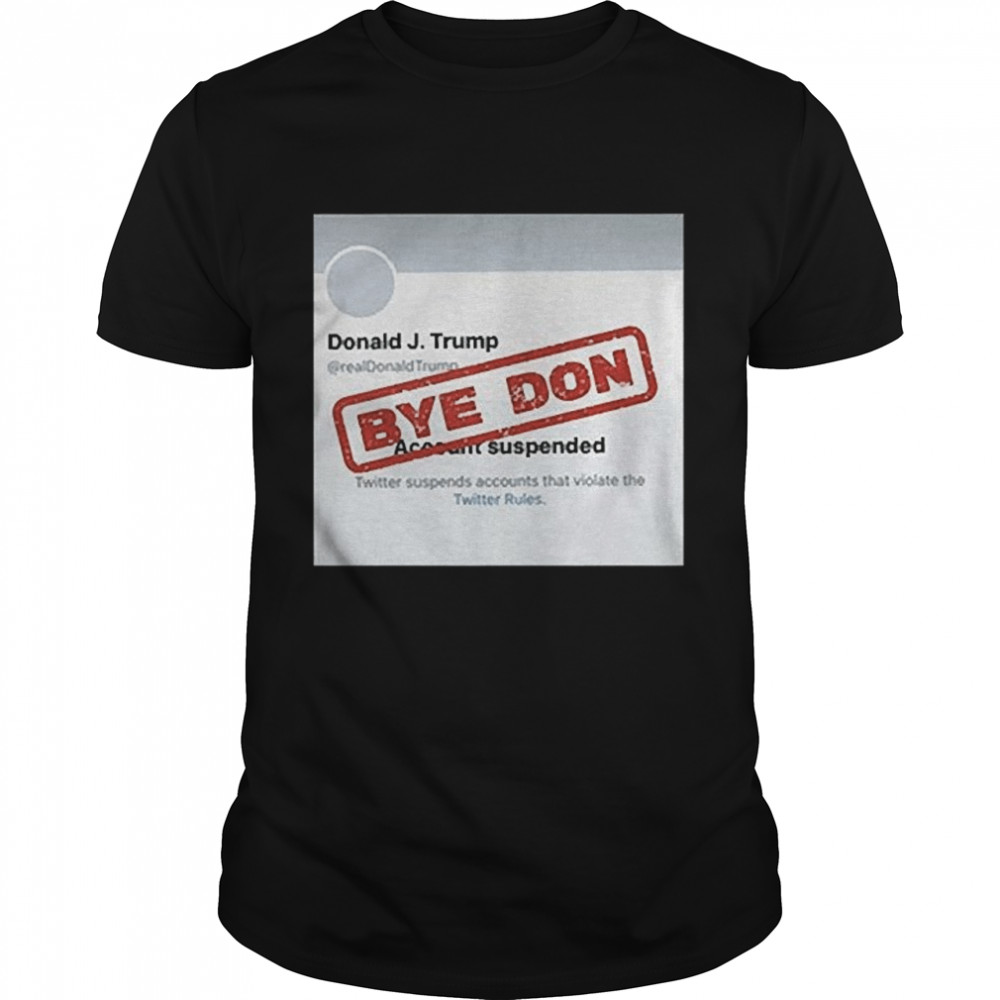 Twitter Donald Trump Account Suspended Bye Don shirt