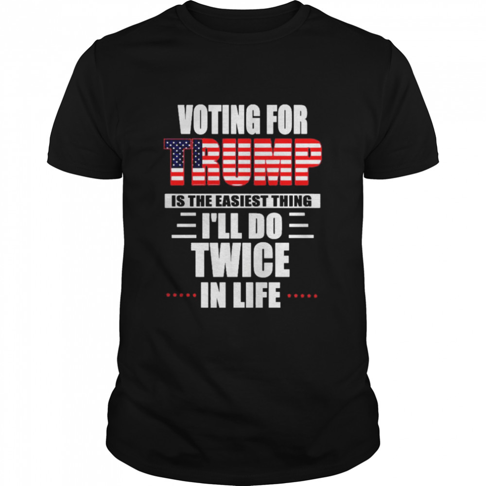 Voting for Trump is the easiest thing Ill do twice in life shirt