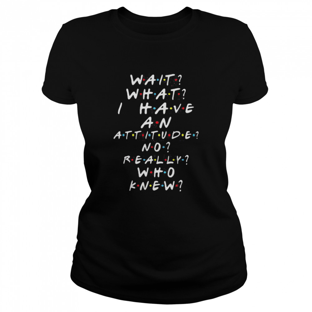 Wait What I Have An Attitude No Really Who Knew  Classic Women's T-shirt