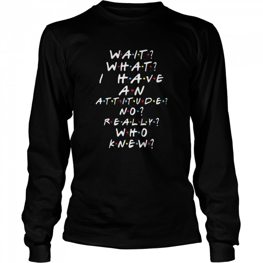 Wait What I Have An Attitude No Really Who Knew  Long Sleeved T-shirt