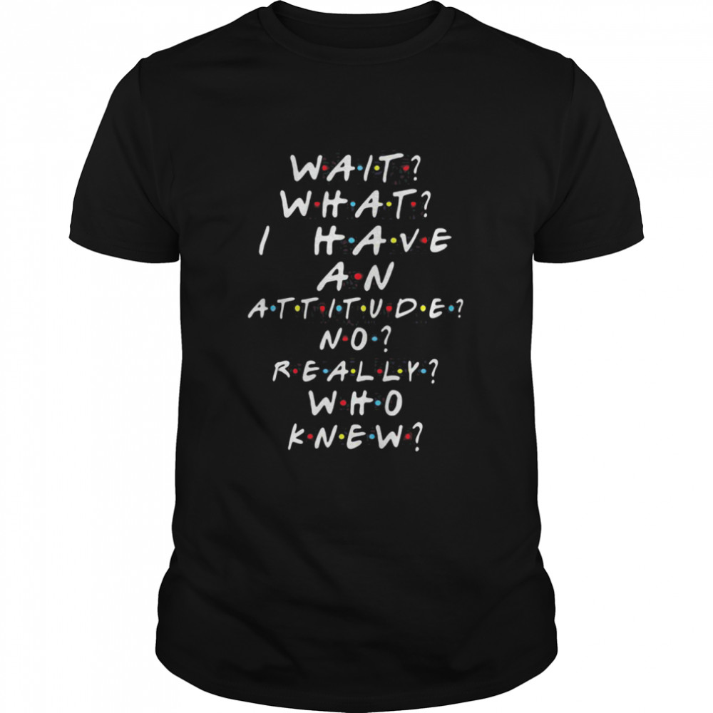 Wait What I Have An Attitude No Really Who Knew  Classic Men's T-shirt