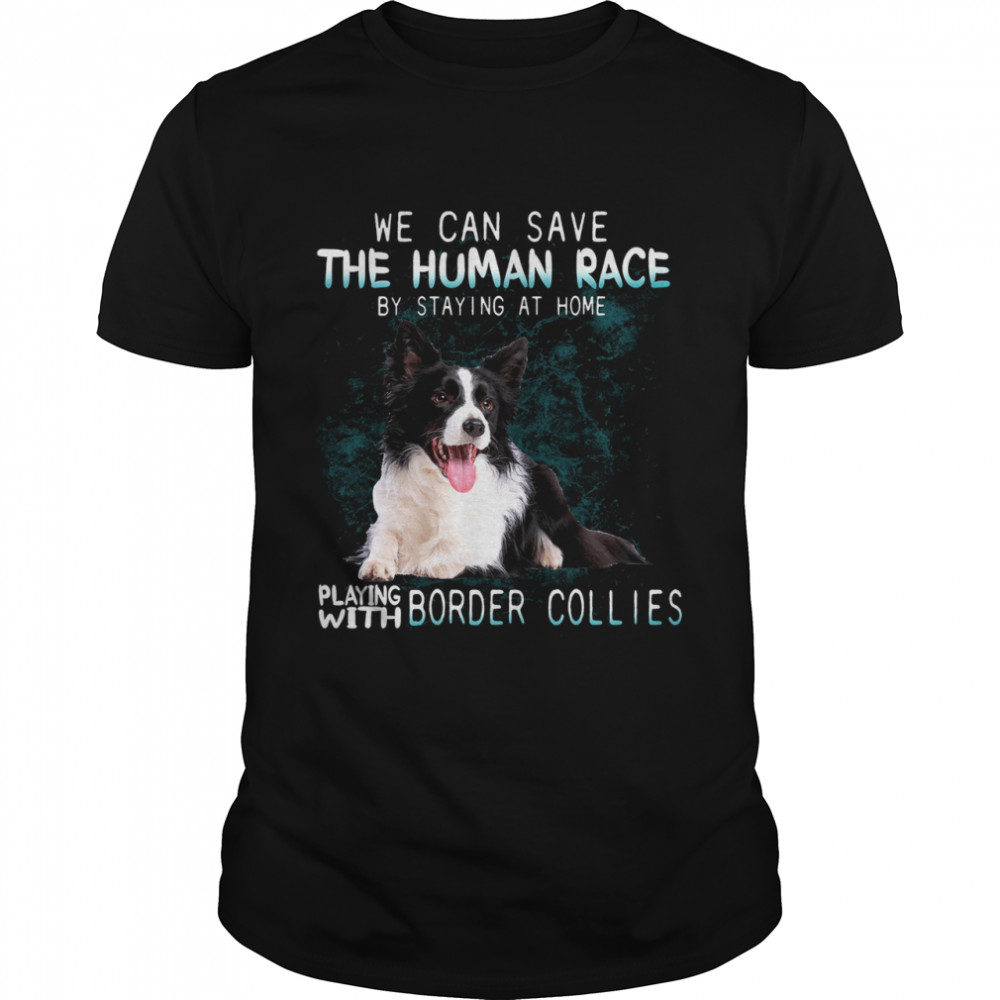 We Can Save The Human Race By Staying At Home Playing With Border Collies shirt