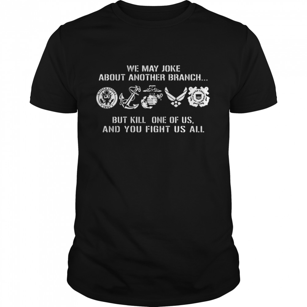 We may joke about another branch but kill one of us and you fight us all shirt