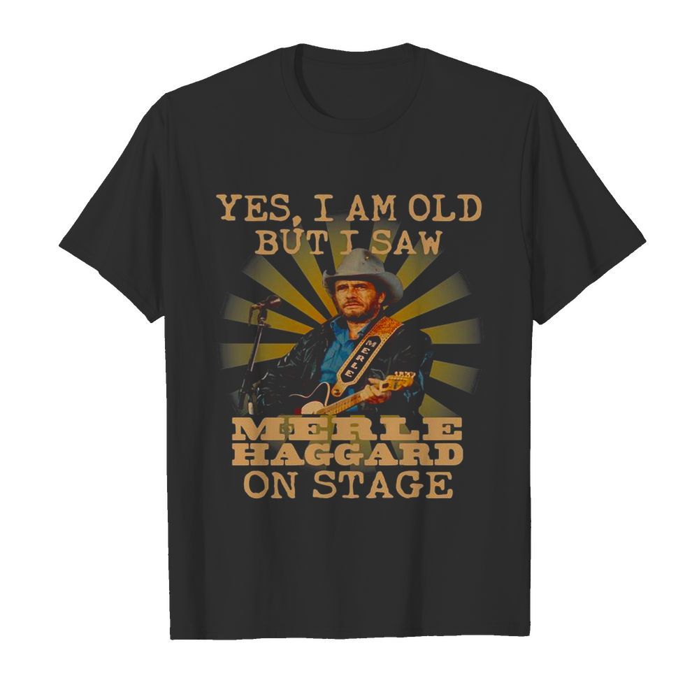 Yes I Am Old But I Saw Merle Haggard On Stage shirt