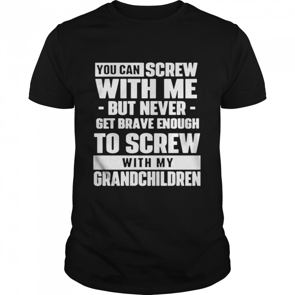 You Can Screw With Me But Never Get Brave Enough To Screw With My Grandchildren shirt