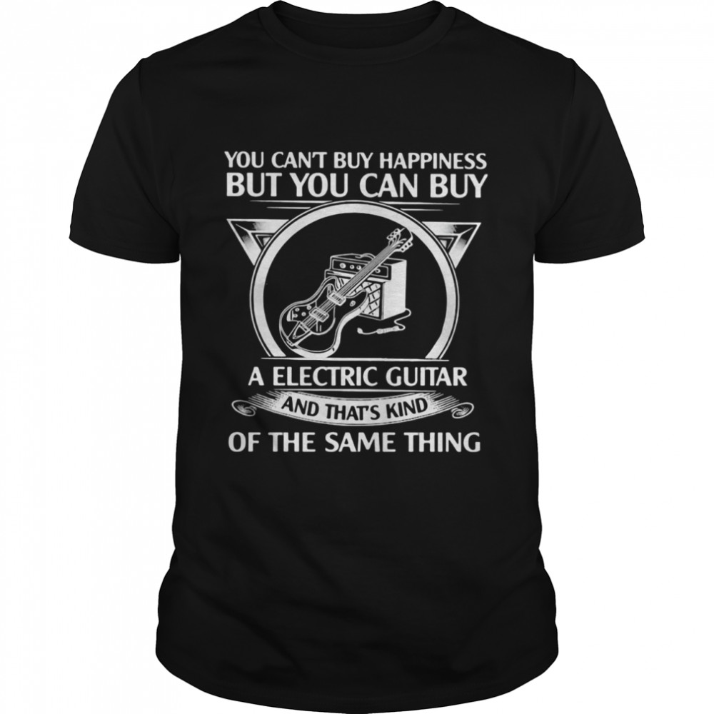 You Can’t But Happiness But You Can Buy A Electric Guitar And That’s Kind Of The Same Thing shirt