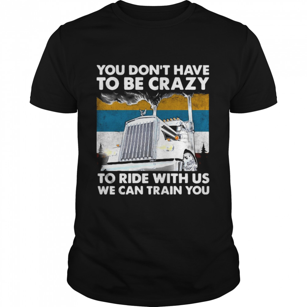 You Don’t Have To Be Crazy To Ride With Us We Can Train You Vintage shirt