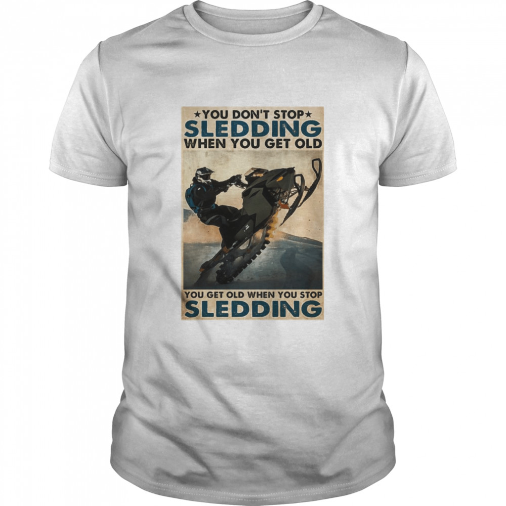 You Don’t Stop Sledding When You Get Older You Get Old When You Stop Sledding shirt