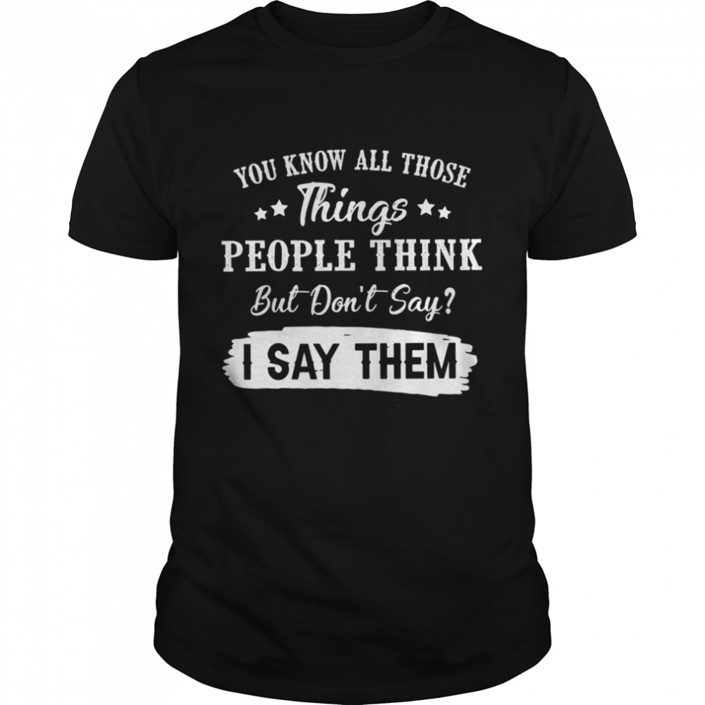 You Know All Those Things People Think But Don’t Say I Say Them shirt