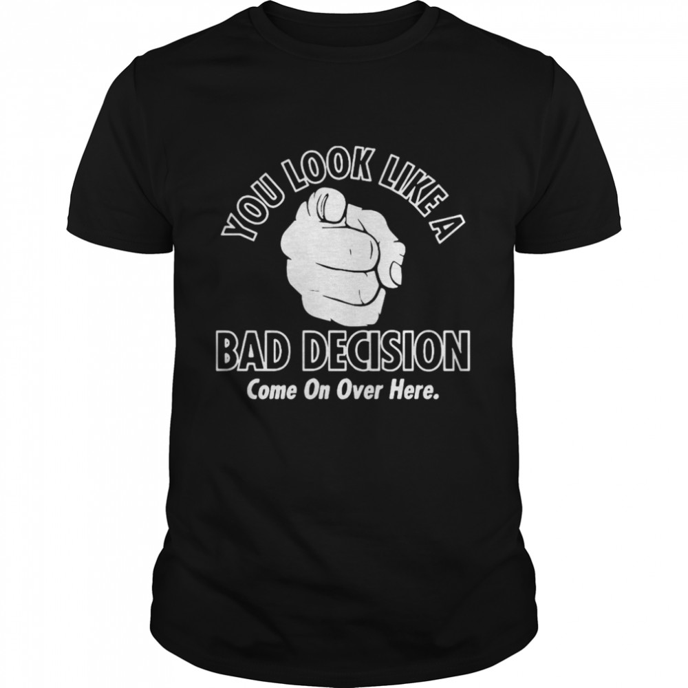 You Look Like A Bad Decision Come On Over Here shirt