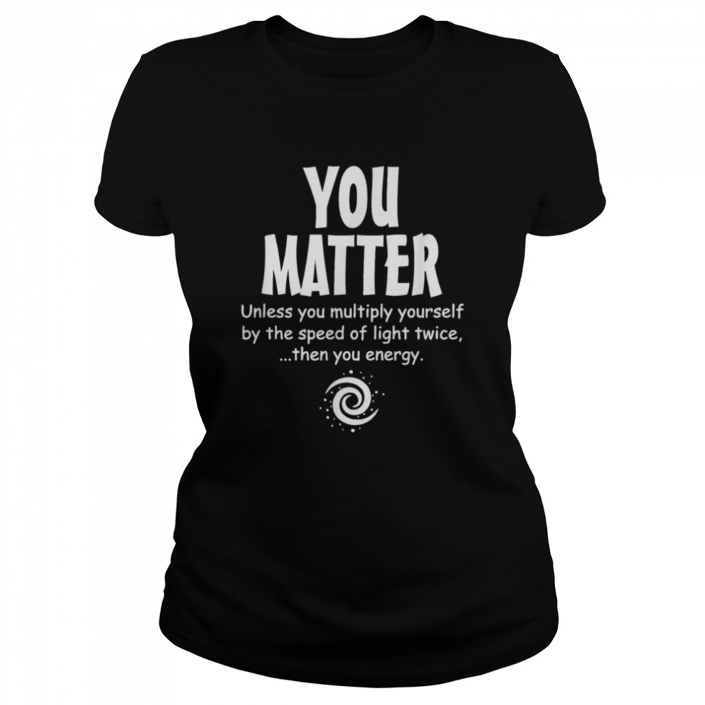 You Matter Unless Multiply Yourself By Speed Of Light Twice  Classic Women's T-shirt