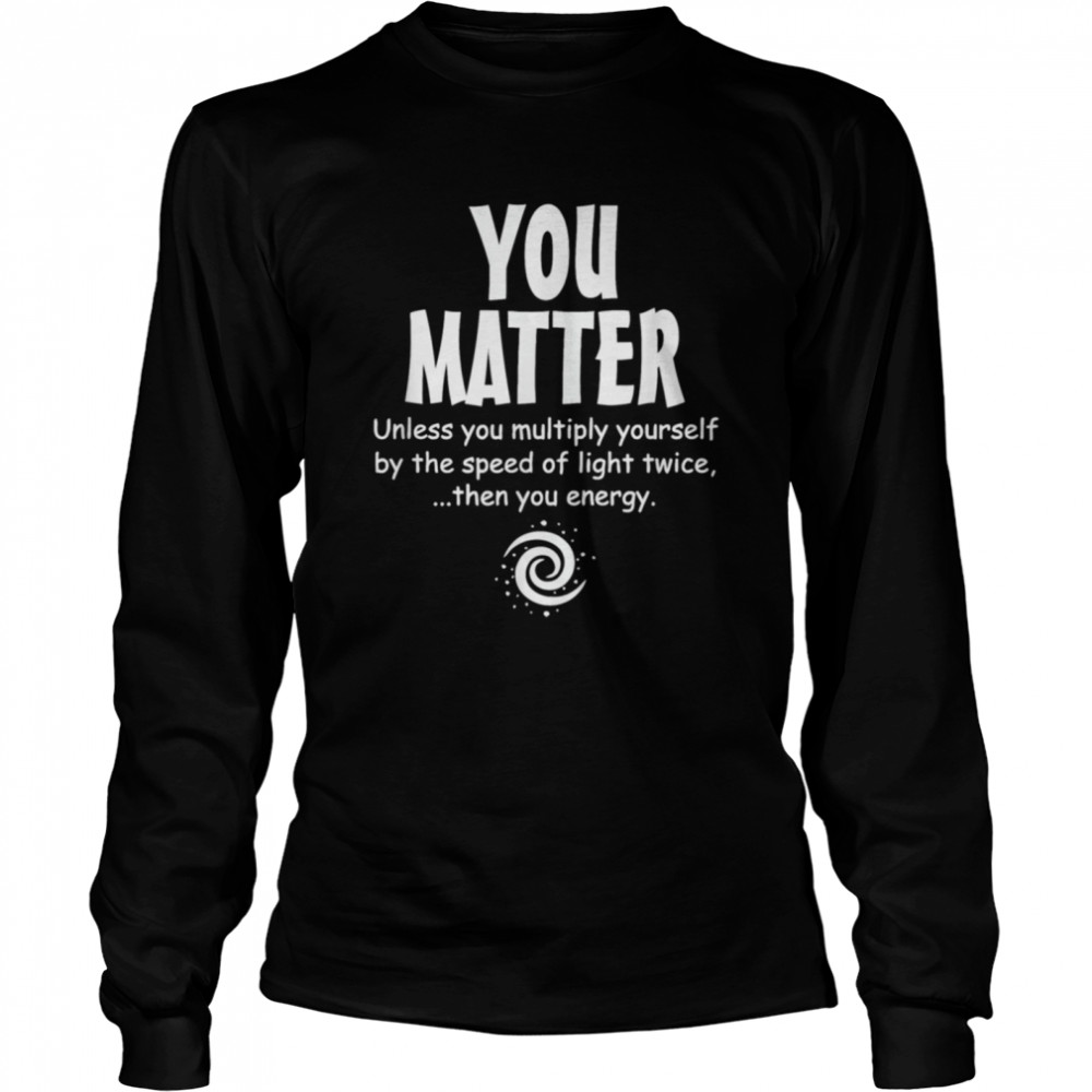 You Matter Unless Multiply Yourself By Speed Of Light Twice  Long Sleeved T-shirt