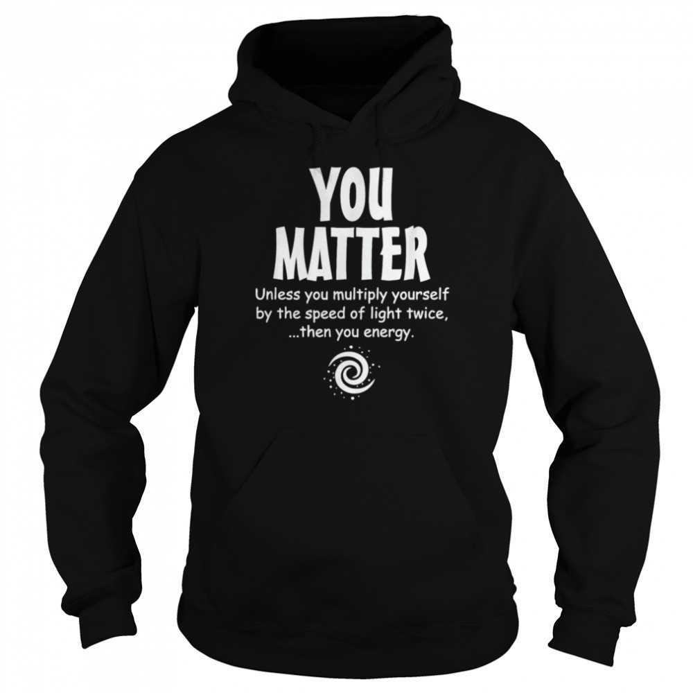 You Matter Unless Multiply Yourself By Speed Of Light Twice  Unisex Hoodie