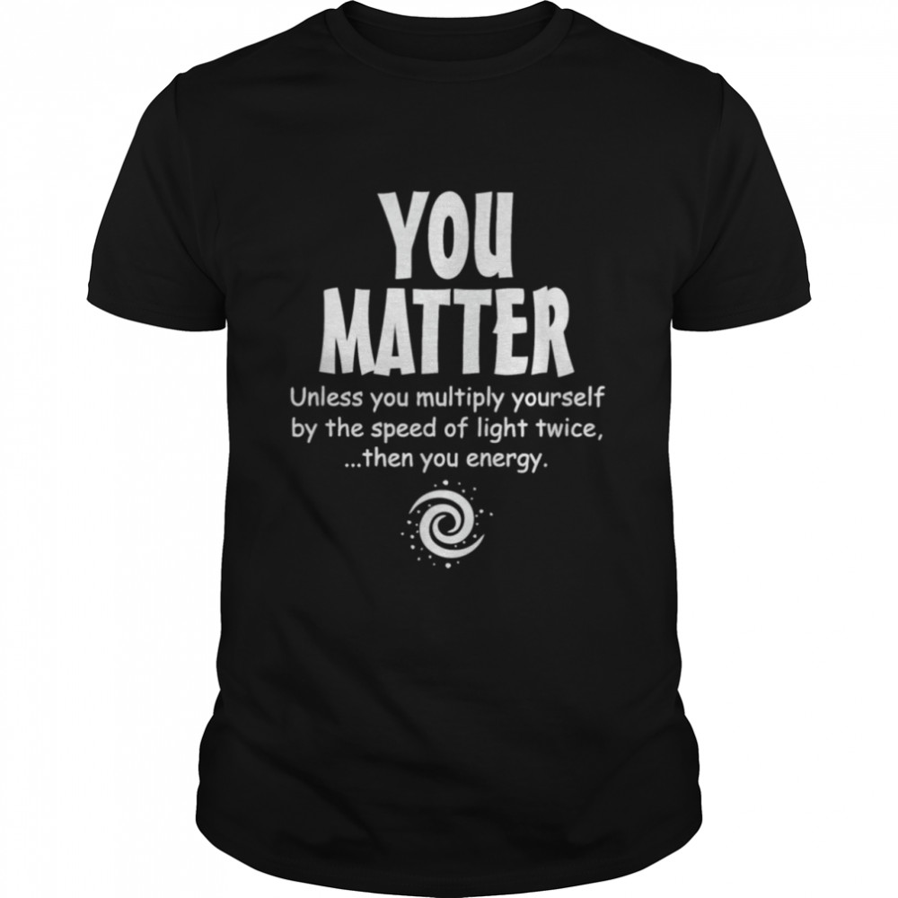 You Matter Unless Multiply Yourself By Speed Of Light Twice  Classic Men's T-shirt