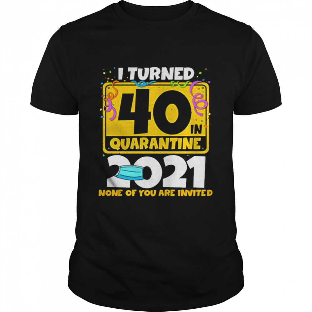 i turned 40 in quarantine 2021 face mask none of you are invited shirt