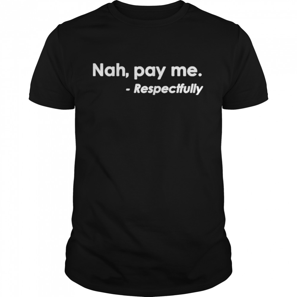 nah pay me respectfully shirt