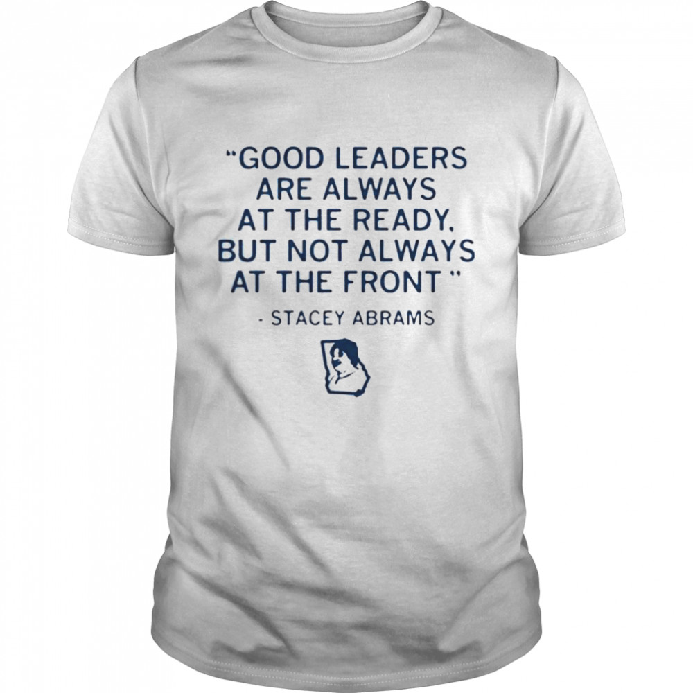 stacey abrams good leaders are always at the ready but not always at the front 2021 shirt